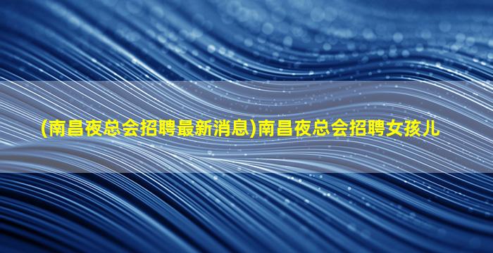 (南昌夜总会招聘最新消息)南昌夜总会招聘女孩儿