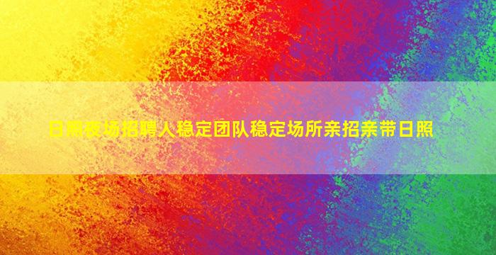 日照夜场招聘人稳定团队稳定场所亲招亲带日照