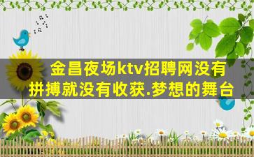 金昌夜场ktv招聘网没有拼搏就没有收获.梦想的舞台
